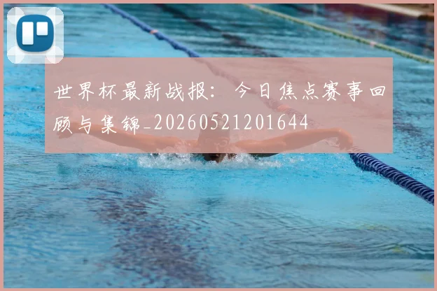 世界杯最新战报：今日焦点赛事回顾与集锦_20260521201644