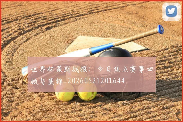 世界杯最新战报：今日焦点赛事回顾与集锦_20260521201644