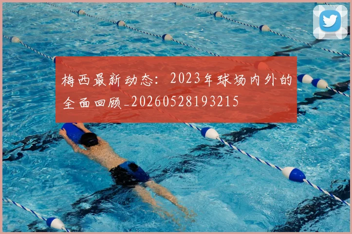 梅西最新动态：2023年球场内外的全面回顾_20260528193215