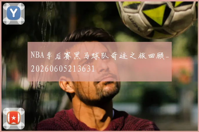 NBA季后赛黑马球队奇迹之旅回顾_20260605213631