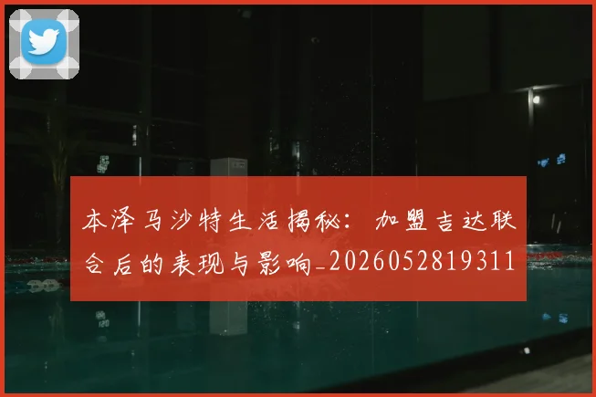 本泽马沙特生活揭秘：加盟吉达联合后的表现与影响_20260528193118